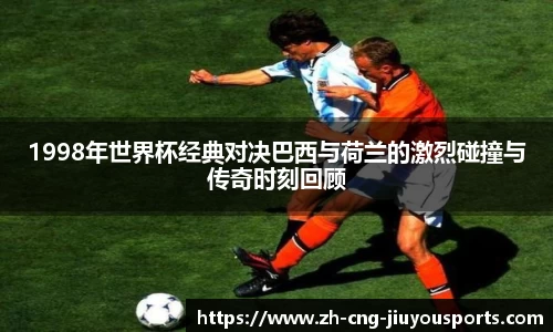1998年世界杯经典对决巴西与荷兰的激烈碰撞与传奇时刻回顾